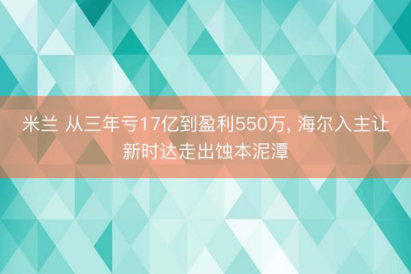 米兰 从三年亏17亿到盈利550万, 海尔入主让新时达走出蚀本泥潭