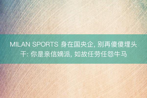 MILAN SPORTS 身在国央企， 别再傻傻埋头干: 你是亲信嫡派， 如故任劳任怨牛马
