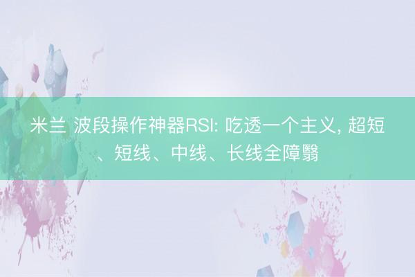 米兰 波段操作神器RSI: 吃透一个主义， 超短、短线、中线、长线全障翳