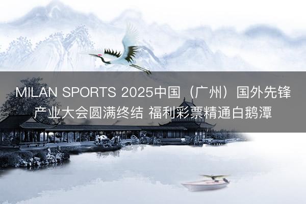 MILAN SPORTS 2025中国（广州）国外先锋产业大会圆满终结 福利彩票精通白鹅潭