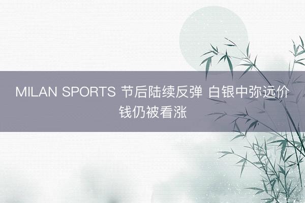 MILAN SPORTS 节后陆续反弹 白银中弥远价钱仍被看涨