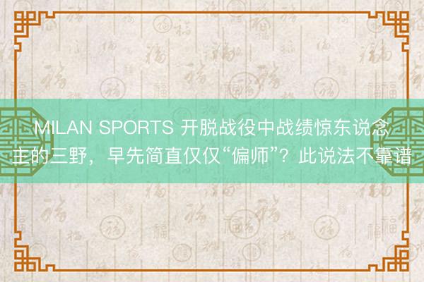 MILAN SPORTS 开脱战役中战绩惊东说念主的三野，早先简直仅仅“偏师”？此说法不靠谱