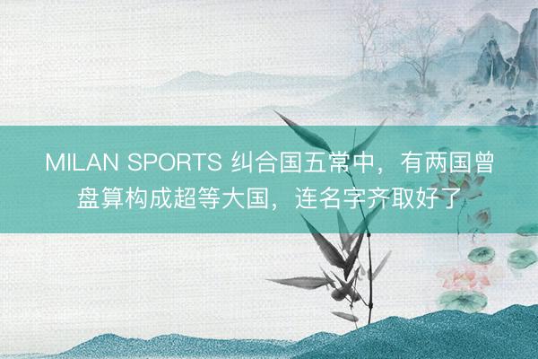 MILAN SPORTS 纠合国五常中，有两国曾盘算构成超等大国，连名字齐取好了