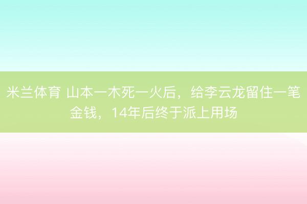 米兰体育 山本一木死一火后，给李云龙留住一笔金钱，14年后终于派上用场