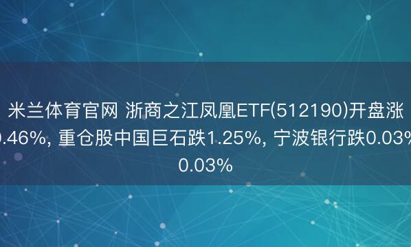 米兰体育官网 浙商之江凤凰ETF(512190)开盘涨0.46%， 重仓股中国巨石跌1.25%， 宁波银行跌0.03%