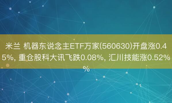 米兰 机器东说念主ETF万家(560630)开盘涨0.45%， 重仓股科大讯飞跌0.08%， 汇川技能涨0.52%