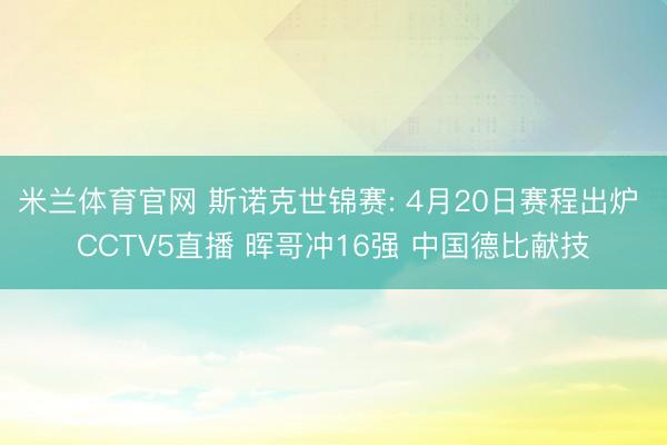 米兰体育官网 斯诺克世锦赛: 4月20日赛程出炉 CCTV5直播 晖哥冲16强 中国德比献技
