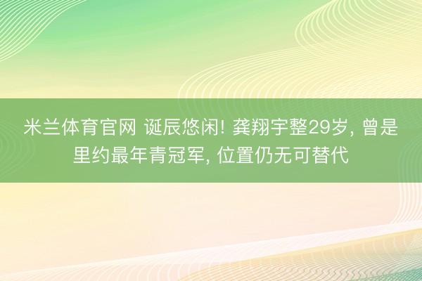 米兰体育官网 诞辰悠闲! 龚翔宇整29岁， 曾是里约最年青冠军， 位置仍无可替代