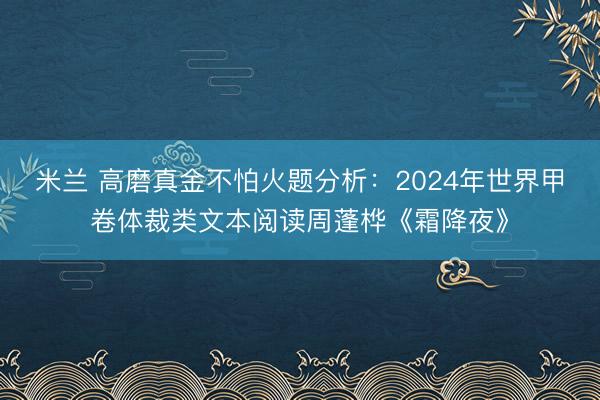 米兰 高磨真金不怕火题分析：2024年世界甲卷体裁类文本阅读周蓬桦《霜降夜》
