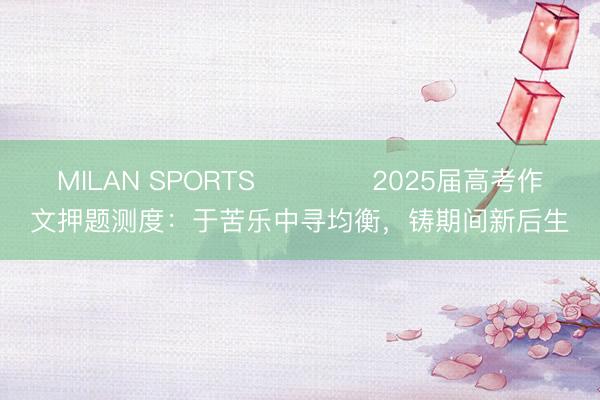 MILAN SPORTS ​​​​2025届高考作文押题测度：于苦乐中寻均衡，铸期间新后生
