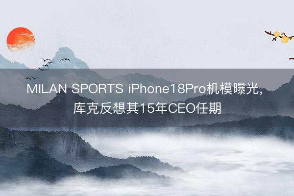 MILAN SPORTS iPhone18Pro机模曝光， 库克反想其15年CEO任期