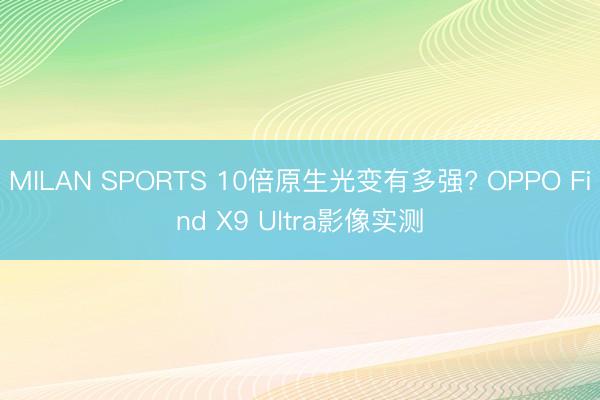 MILAN SPORTS 10倍原生光变有多强? OPPO Find X9 Ultra影像实测