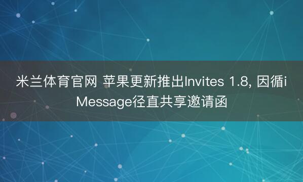 米兰体育官网 苹果更新推出Invites 1.8， 因循iMessage径直共享邀请函