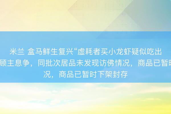 米兰 盒马鲜生复兴“虚耗者买小龙虾疑似吃出蛆”：已和顾主息争，同批次居品未发现访佛情况，商品已暂时下架封存