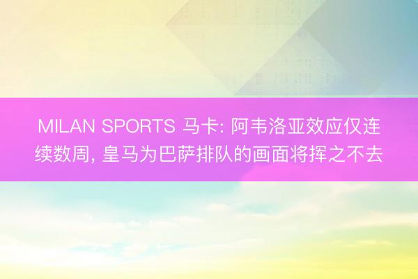 MILAN SPORTS 马卡: 阿韦洛亚效应仅连续数周， 皇马为巴萨排队的画面将挥之不去