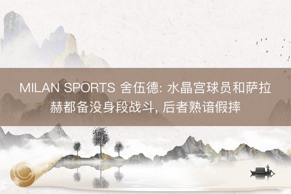 MILAN SPORTS 舍伍德: 水晶宫球员和萨拉赫都备没身段战斗， 后者熟谙假摔