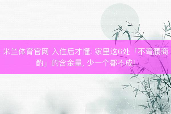 米兰体育官网 入住后才懂: 家里这6处「不弯腰商酌」的含金量， 少一个都不成!