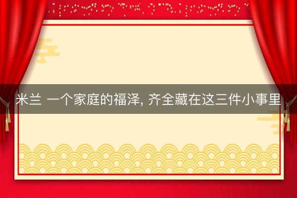 米兰 一个家庭的福泽， 齐全藏在这三件小事里