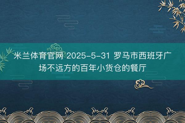 米兰体育官网 2025-5-31 罗马市西班牙广场不远方的百年小货仓的餐厅