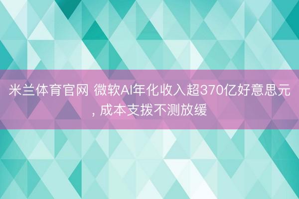 米兰体育官网 微软AI年化收入超370亿好意思元， 成本支拨不测放缓