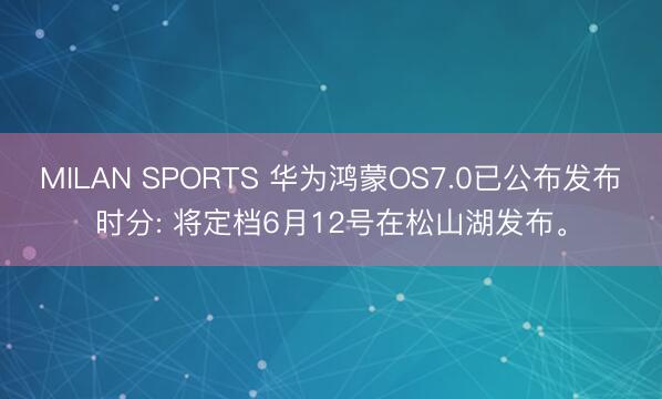 MILAN SPORTS 华为鸿蒙OS7.0已公布发布时分: 将定档6月12号在松山湖发布。