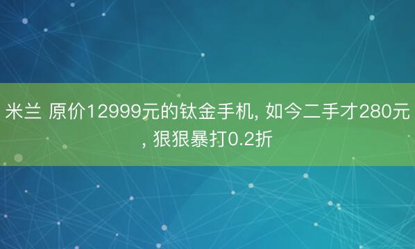 米兰 原价12999元的钛金手机， 如今二手才280元， 狠狠暴打0.2折