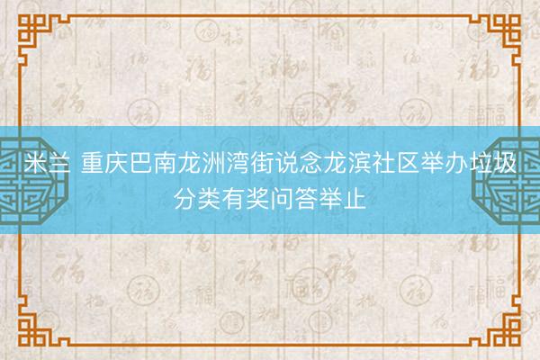 米兰 重庆巴南龙洲湾街说念龙滨社区举办垃圾分类有奖问答举止