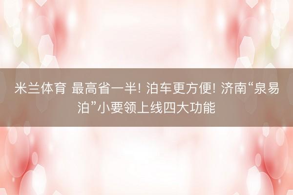 米兰体育 最高省一半! 泊车更方便! 济南“泉易泊”小要领上线四大功能