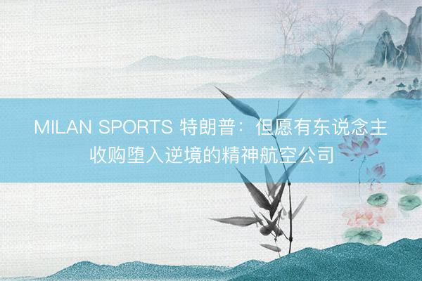 MILAN SPORTS 特朗普：但愿有东说念主收购堕入逆境的精神航空公司