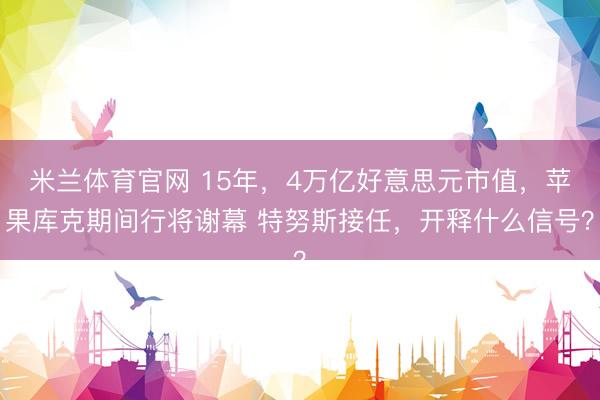 米兰体育官网 15年，4万亿好意思元市值，苹果库克期间行将谢幕 特努斯接任，开释什么信号？
