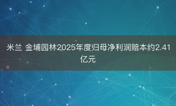 米兰 金埔园林2025年度归母净利润赔本约2.41亿元