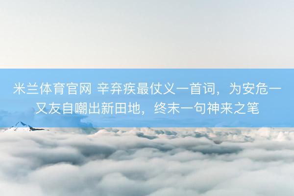 米兰体育官网 辛弃疾最仗义一首词，为安危一又友自嘲出新田地，终末一句神来之笔