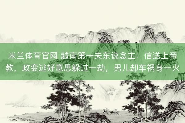 米兰体育官网 越南第一夫东说念主：信送上帝教，政变逃好意思躲过一劫，男儿却车祸身一火