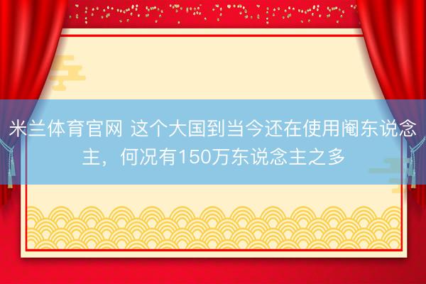米兰体育官网 这个大国到当今还在使用阉东说念主，何况有150万东说念主之多