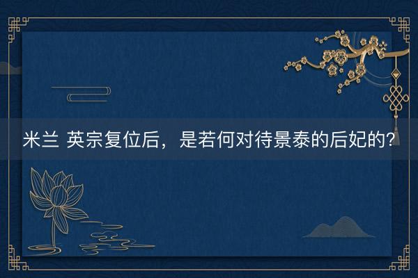 米兰 英宗复位后，是若何对待景泰的后妃的？