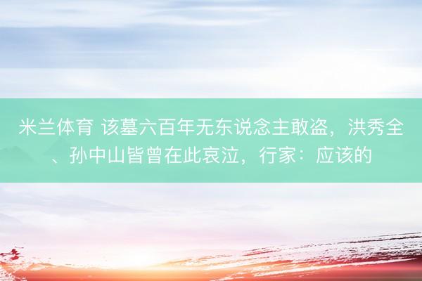 米兰体育 该墓六百年无东说念主敢盗，洪秀全、孙中山皆曾在此哀泣，行家：应该的