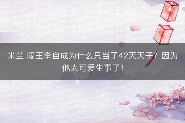 米兰 闯王李自成为什么只当了42天天子？因为他太可爱生事了！