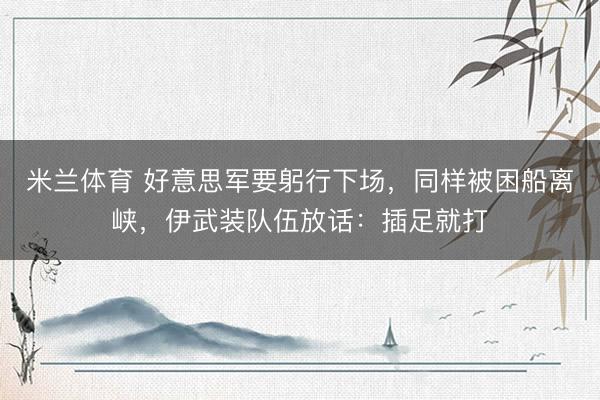 米兰体育 好意思军要躬行下场，同样被困船离峡，伊武装队伍放话：插足就打