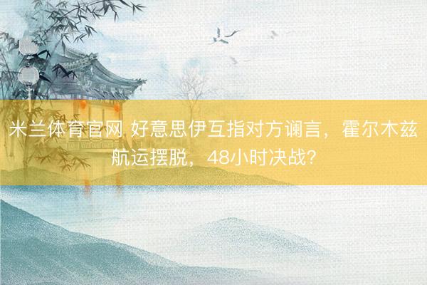 米兰体育官网 好意思伊互指对方谰言，霍尔木兹航运摆脱，48小时决战？