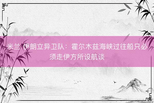 米兰 伊朗立异卫队：霍尔木兹海峡过往船只必须走伊方所设航谈