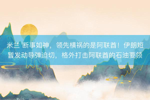 米兰 断事如神，领先横祸的是阿联酋！伊朗短暂发动导弹迫切，格外打击阿联酋的石油要领