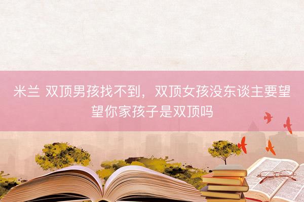 米兰 双顶男孩找不到，双顶女孩没东谈主要望望你家孩子是双顶吗
