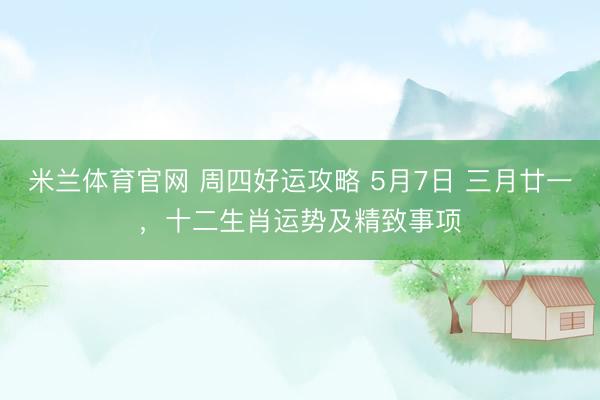 米兰体育官网 周四好运攻略 5月7日 三月廿一，十二生肖运势及精致事项