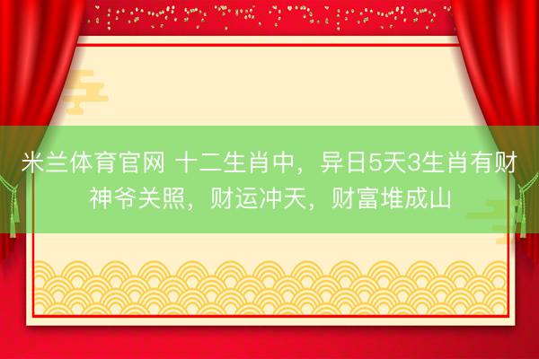 米兰体育官网 十二生肖中，异日5天3生肖有财神爷关照，财运冲天，财富堆成山