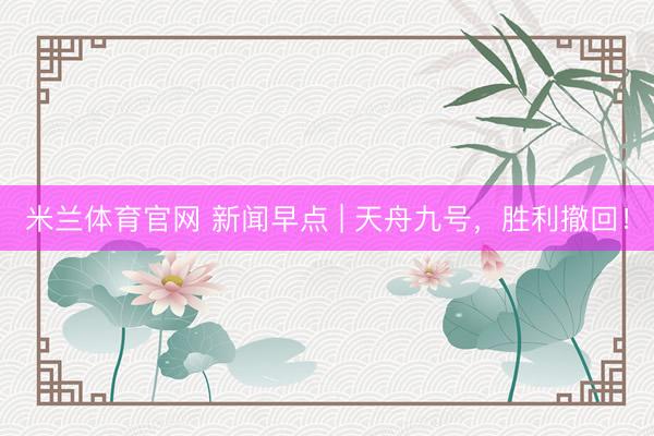 米兰体育官网 新闻早点 | 天舟九号，胜利撤回！