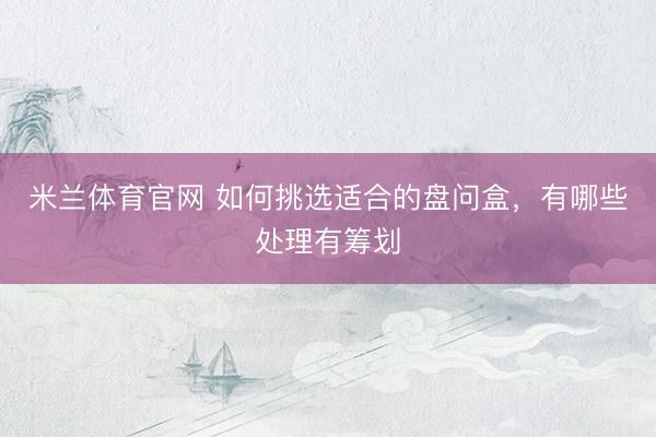 米兰体育官网 如何挑选适合的盘问盒，有哪些处理有筹划