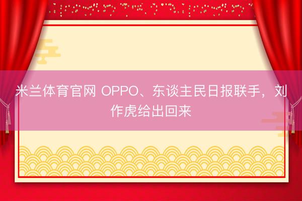 米兰体育官网 OPPO、东谈主民日报联手，刘作虎给出回来