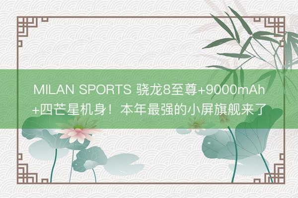 MILAN SPORTS 骁龙8至尊+9000mAh+四芒星机身！本年最强的小屏旗舰来了