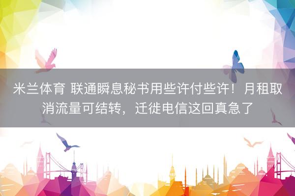 米兰体育 联通瞬息秘书用些许付些许！月租取消流量可结转，迁徙电信这回真急了