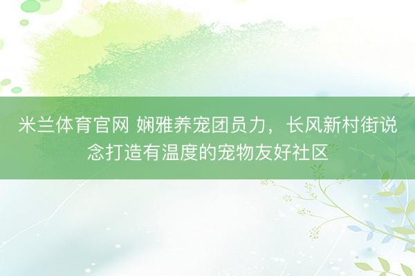 米兰体育官网 娴雅养宠团员力，长风新村街说念打造有温度的宠物友好社区